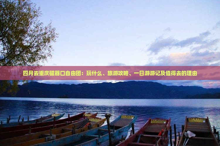 四月去重庆磁器口自由团：玩什么、旅游攻略、一日游游记及值得去的理由