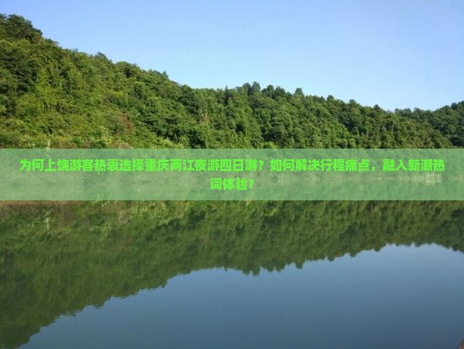 为何上饶游客热衷选择重庆两江夜游四日游？如何解决行程痛点，融入新潮热词体验？