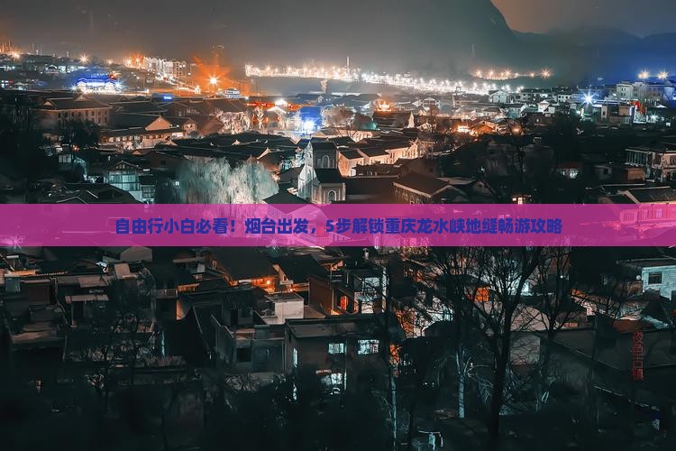 自由行小白必看！烟台出发，5步解锁重庆龙水峡地缝畅游攻略