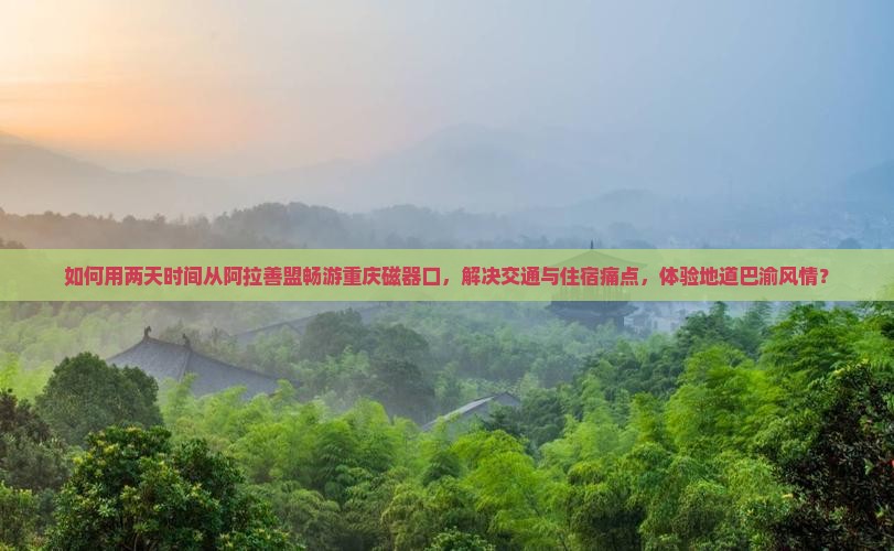 如何用两天时间从阿拉善盟畅游重庆磁器口，解决交通与住宿痛点，体验地道巴渝风情？
