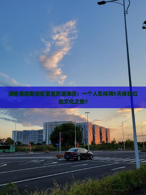 游客角度看哈密至重庆渣滓洞：一个人怎样用5天体验红色文化之旅？