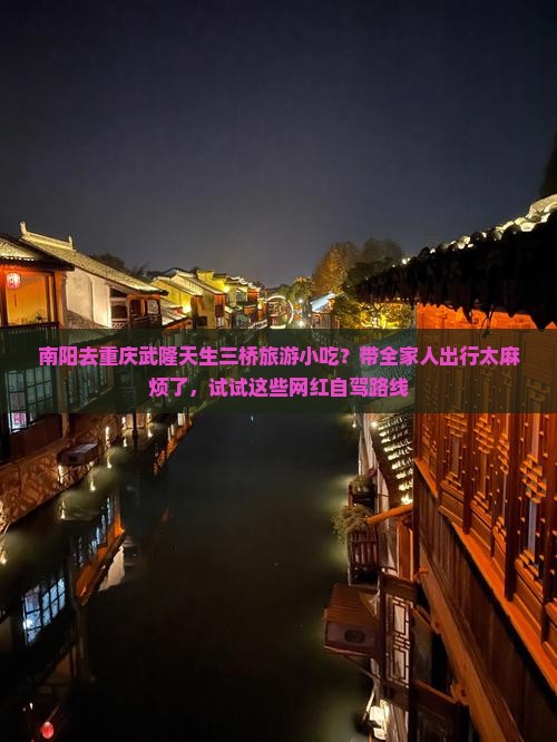 南阳去重庆武隆天生三桥旅游小吃？带全家人出行太麻烦了，试试这些网红自驾路线