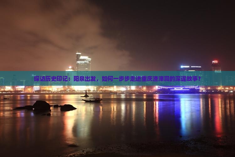 探访历史印记：阳泉出发，如何一步步走进重庆渣滓洞的深邃故事？