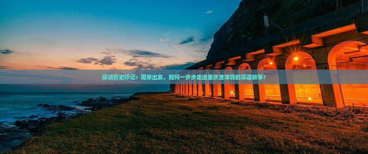 探访历史印记：阳泉出发，如何一步步走进重庆渣滓洞的深邃故事？