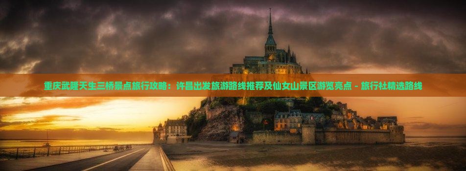 重庆武隆天生三桥景点旅行攻略：许昌出发旅游路线推荐及仙女山景区游览亮点 - 旅行社精选路线