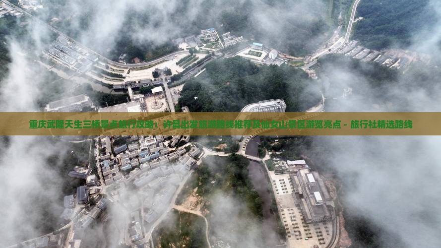 重庆武隆天生三桥景点旅行攻略：许昌出发旅游路线推荐及仙女山景区游览亮点 - 旅行社精选路线