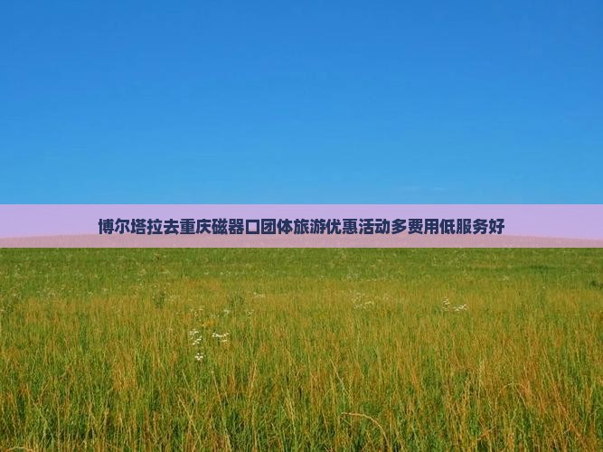 博尔塔拉去重庆磁器口团体旅游优惠活动多费用低服务好