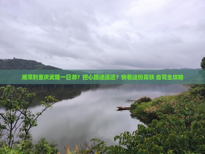 湘潭到重庆武隆一日游？担心路途遥远？快看这份高铁+自驾全攻略