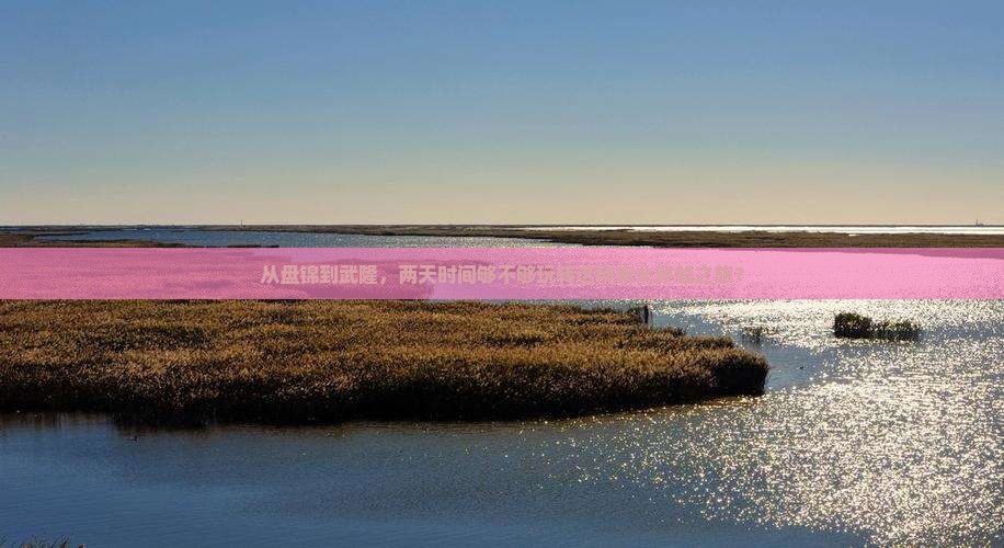 从盘锦到武隆，两天时间够不够玩转这场南北穿越之旅？