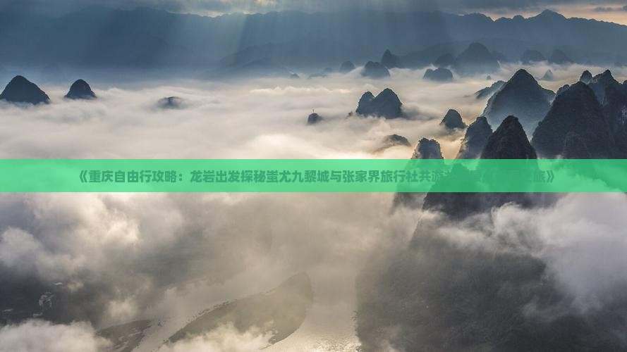 《重庆自由行攻略：龙岩出发探秘蚩尤九黎城与张家界旅行社共游九黎景点看看之旅》