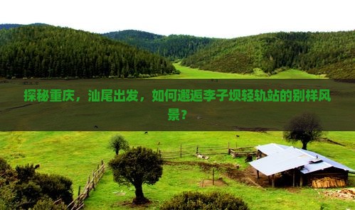 探秘重庆，汕尾出发，如何邂逅李子坝轻轨站的别样风景？