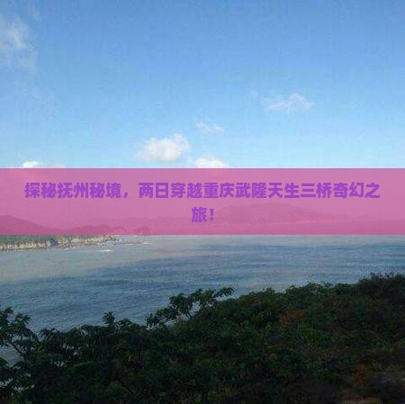 探秘抚州秘境，两日穿越重庆武隆天生三桥奇幻之旅！