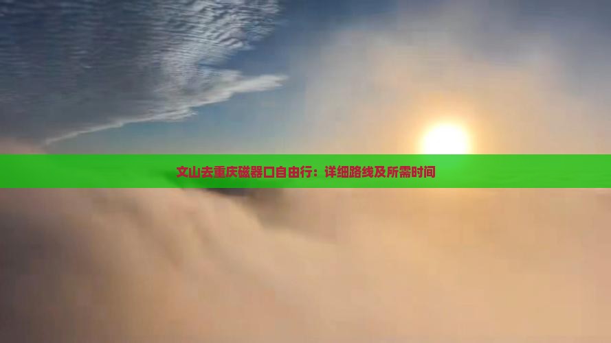 文山去重庆磁器口自由行：详细路线及所需时间
