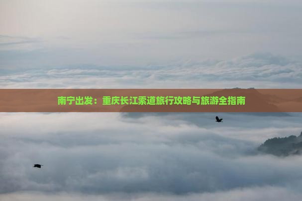 南宁出发：重庆长江索道旅行攻略与旅游全指南