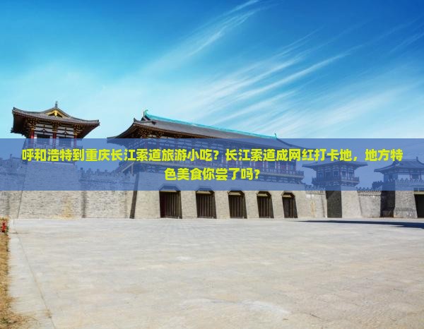 呼和浩特到重庆长江索道旅游小吃？长江索道成网红打卡地，地方特色美食你尝了吗？