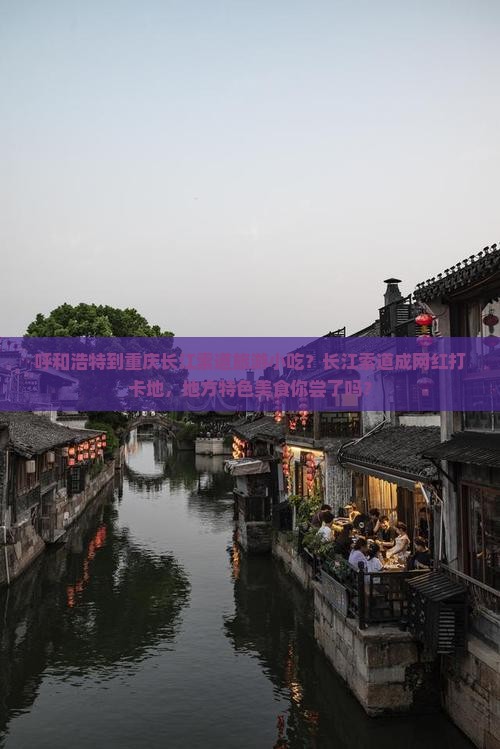 呼和浩特到重庆长江索道旅游小吃？长江索道成网红打卡地，地方特色美食你尝了吗？