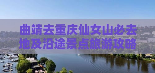 曲靖去重庆仙女山必去地及沿途景点旅游攻略