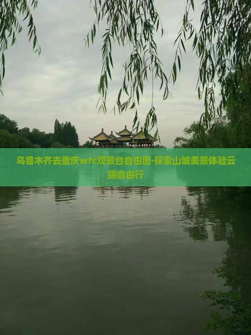 乌鲁木齐去重庆wfc观景台自由团·探索山城美景体验云端自由行