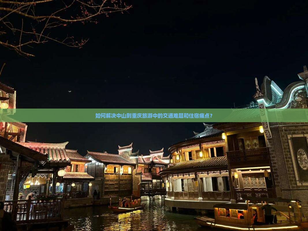 如何解决中山到重庆旅游中的交通难题和住宿痛点？