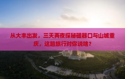 从大丰出发，三天两夜探秘磁器口与山城重庆，这趟旅行对你说啥？