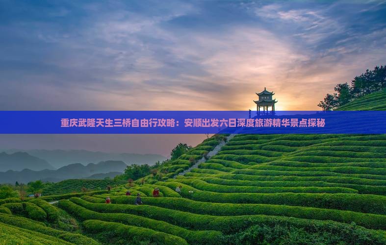 重庆武隆天生三桥自由行攻略：安顺出发六日深度旅游精华景点探秘