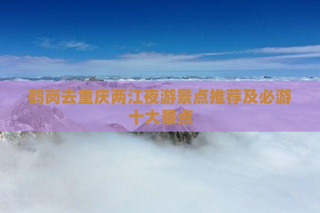 鹤岗去重庆两江夜游景点推荐及必游十大景点