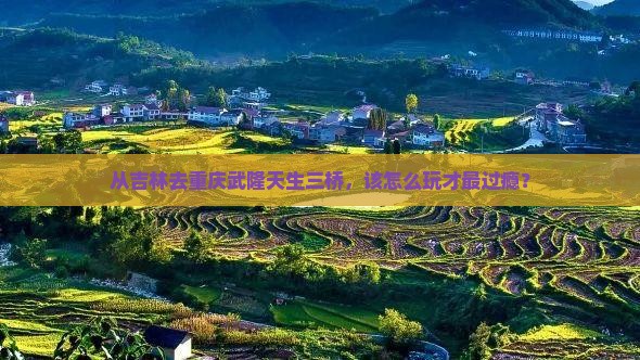 从吉林去重庆武隆天生三桥，该怎么玩才最过瘾？