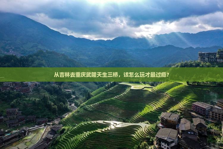 从吉林去重庆武隆天生三桥，该怎么玩才最过瘾？