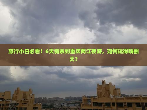旅行小白必看！6天新余到重庆两江夜游，如何玩得嗨翻天？