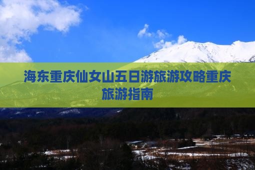 海东去重庆仙女山五日游