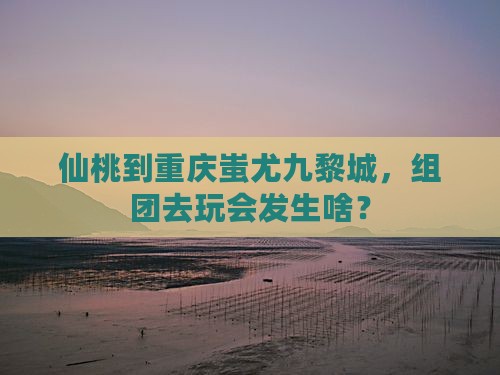 仙桃去重庆蚩尤九黎城团体旅游