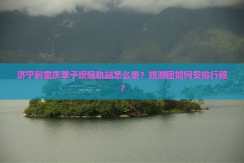 济宁到重庆李子坝轻轨站大型旅游团
