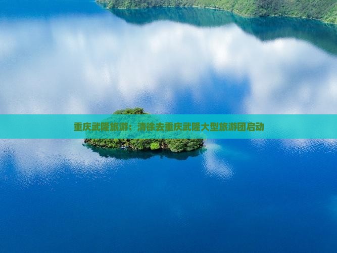 清徐去重庆武隆大型旅游团