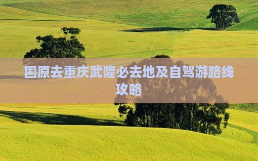 固原去重庆武隆必去地