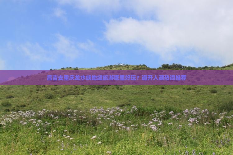 昌吉去重庆龙水峡地缝哪里玩 昌吉去重庆龙水峡地缝哪里玩