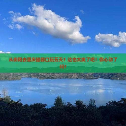 衡阳到重庆磁器口五日游