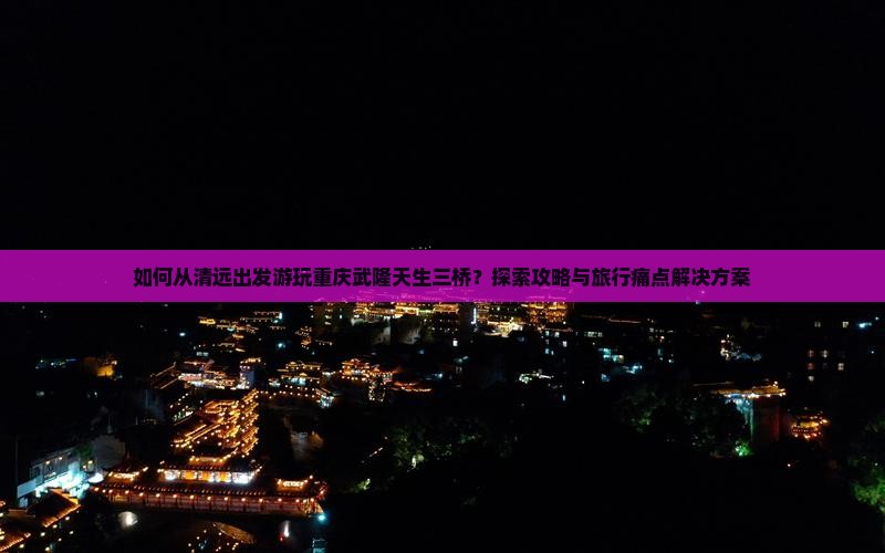 清远到重庆武隆天生三桥哪里玩