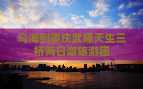 乌海去重庆武隆天生三桥大型旅游团