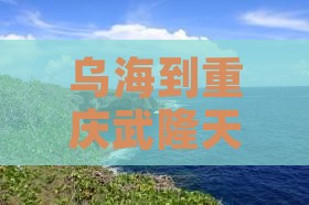 乌海去重庆武隆天生三桥大型旅游团
