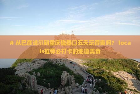 巴彦倬尔到重庆磁器口五日游
