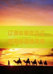 辽源去重庆乌江画廊必去地