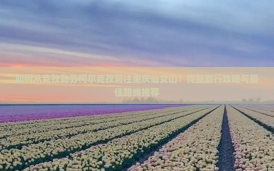 克孜勒苏柯尔克孜去重庆仙女山攻略