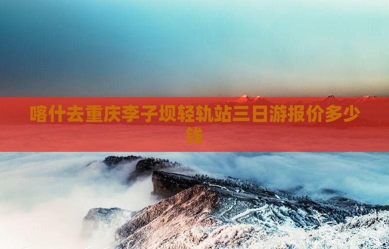喀什去重庆李子坝轻轨站三日游