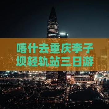 喀什去重庆李子坝轻轨站三日游