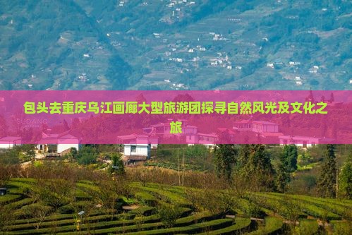包头去重庆乌江画廊大型旅游团
