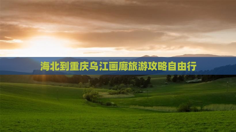 海北去重庆乌江画廊自由行
