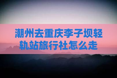 潮州去重庆李子坝轻轨站旅行社