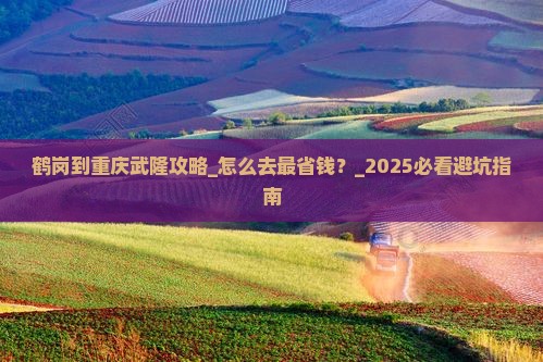 鹤岗到重庆武隆攻略