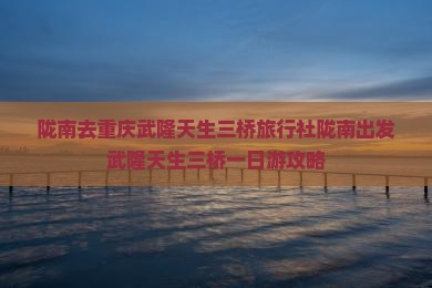 陇南去重庆武隆天生三桥旅行社
