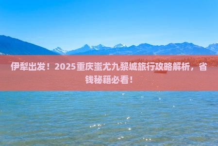 伊犁到重庆蚩尤九黎城景点